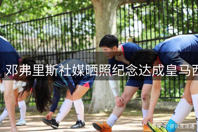 邓弗里斯社媒晒照纪念达成皇马西甲首秀：拿下赛季首个三分！
